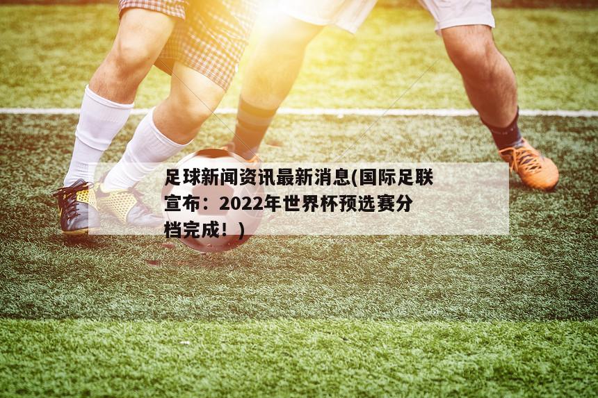 足球新闻资讯最新消息(国际足联宣布：2022年世界杯预选赛分档完成！)